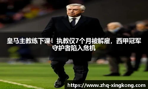皇马主教练下课！执教仅7个月被解雇，西甲冠军守护者陷入危机