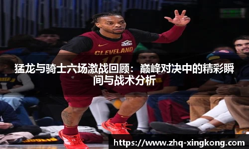 猛龙与骑士六场激战回顾：巅峰对决中的精彩瞬间与战术分析