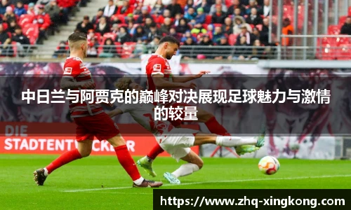 中日兰与阿贾克的巅峰对决展现足球魅力与激情的较量