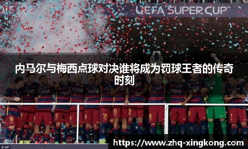 内马尔与梅西点球对决谁将成为罚球王者的传奇时刻