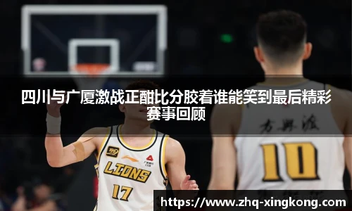 四川与广厦激战正酣比分胶着谁能笑到最后精彩赛事回顾